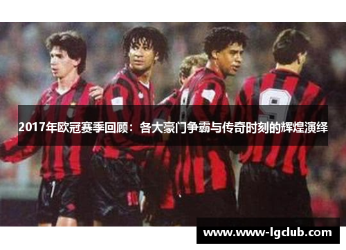 2017年欧冠赛季回顾：各大豪门争霸与传奇时刻的辉煌演绎
