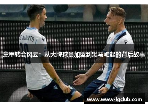 意甲转会风云：从大牌球员加盟到黑马崛起的背后故事