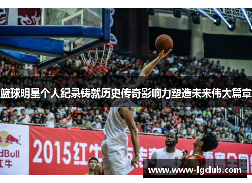 篮球明星个人纪录铸就历史传奇影响力塑造未来伟大篇章 篮球明星个人纪录铸就历史传奇影响力塑造未来伟大篇章