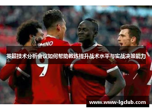 英超技术分析会议如何帮助教练提升战术水平与实战决策能力 英超技术分析会议如何帮助教练提升战术水平与实战决策能力