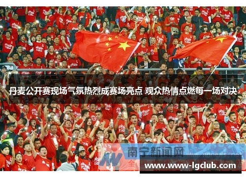 丹麦公开赛现场气氛热烈成赛场亮点 观众热情点燃每一场对决