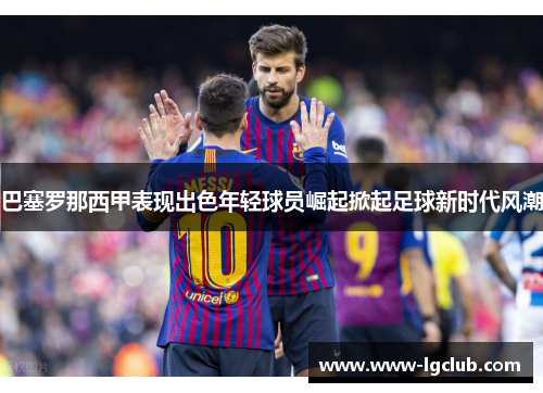 巴塞罗那西甲表现出色年轻球员崛起掀起足球新时代风潮