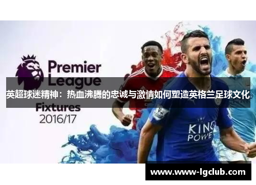 英超球迷精神：热血沸腾的忠诚与激情如何塑造英格兰足球文化