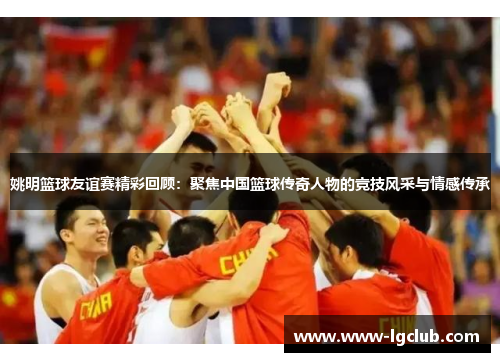 姚明篮球友谊赛精彩回顾:聚焦中国篮球传奇人物的竞技风采与情感传承 姚明篮球友谊赛精彩回顾:聚焦中国篮球传奇人物的竞技风采与情感传承