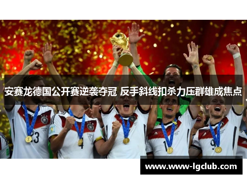 安赛龙德国公开赛逆袭夺冠 反手斜线扣杀力压群雄成焦点