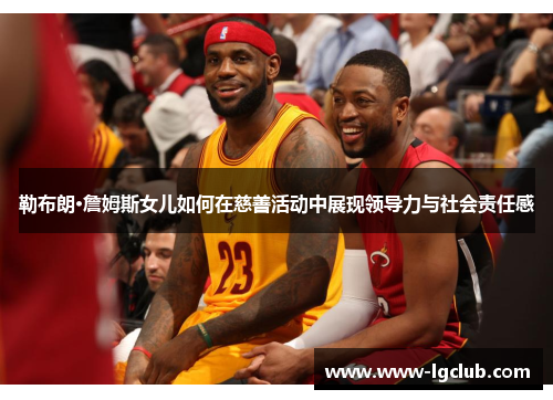 勒布朗·詹姆斯女儿如何在慈善活动中展现领导力与社会责任感