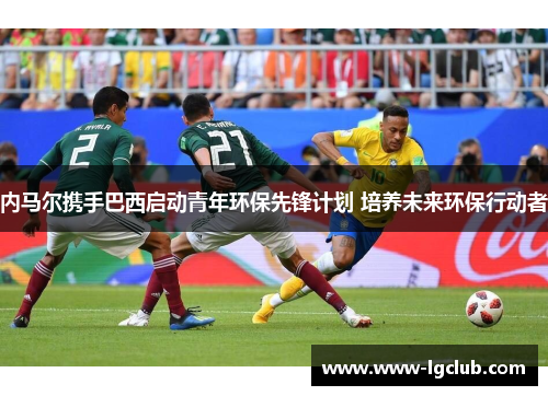 内马尔携手巴西启动青年环保先锋计划 培养未来环保行动者