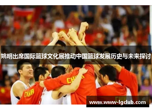 姚明出席国际篮球文化展推动中国篮球发展历史与未来探讨
