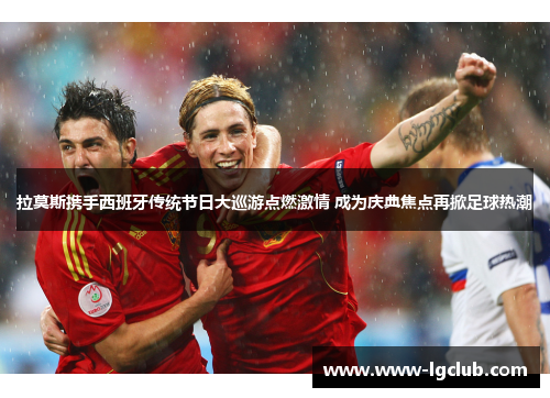 拉莫斯携手西班牙传统节日大巡游点燃激情 成为庆典焦点再掀足球热潮