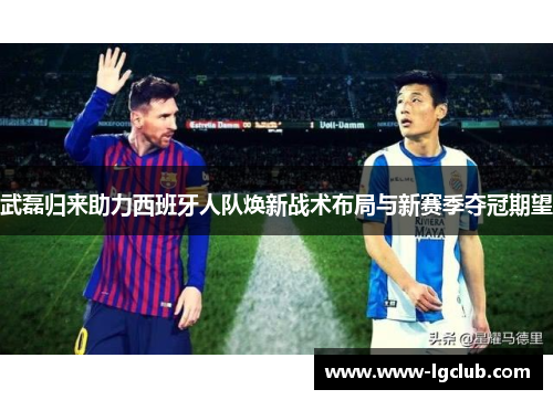 武磊归来助力西班牙人队焕新战术布局与新赛季夺冠期望 武磊归来助力西班牙人队焕新战术布局与新赛季夺冠期望