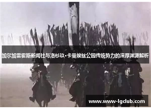 加尔加雷霍斯新闻社与洛杉玖·卡曼埃丝公园传统势力的深厚渊源解析