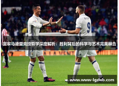 皇家马德里竞技哲学深度解析：胜利背后的科学与艺术完美融合