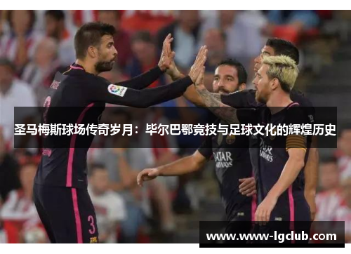圣马梅斯球场传奇岁月：毕尔巴鄂竞技与足球文化的辉煌历史