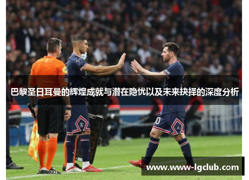 巴黎圣日耳曼的辉煌成就与潜在隐忧以及未来抉择的深度分析