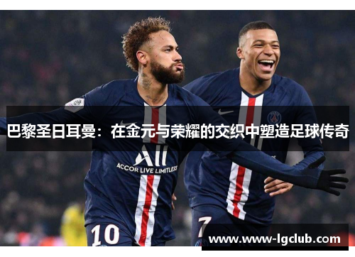 巴黎圣日耳曼：在金元与荣耀的交织中塑造足球传奇