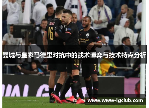 曼城与皇家马德里对抗中的战术博弈与技术特点分析