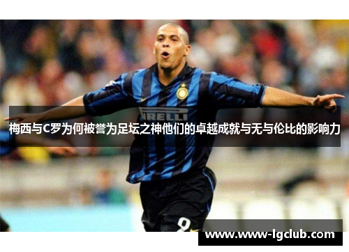 梅西与C罗为何被誉为足坛之神他们的卓越成就与无与伦比的影响力