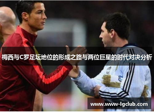 梅西与C罗足坛地位的形成之路与两位巨星的时代对决分析