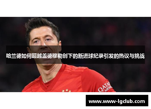 哈兰德如何超越盖德穆勒创下的新进球纪录引发的热议与挑战