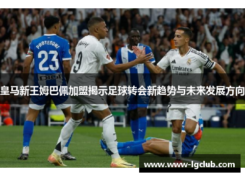 皇马新王姆巴佩加盟揭示足球转会新趋势与未来发展方向