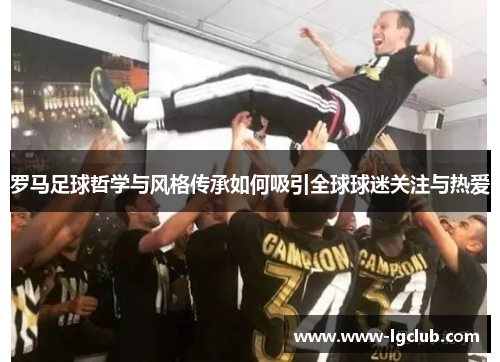 罗马足球哲学与风格传承如何吸引全球球迷关注与热爱