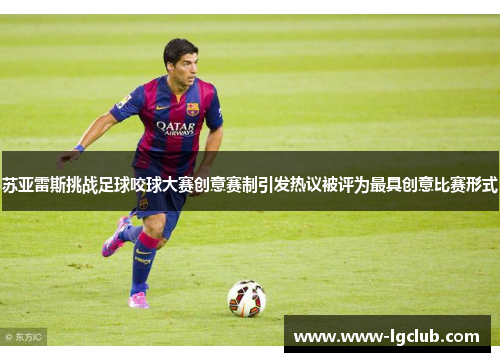苏亚雷斯挑战足球咬球大赛创意赛制引发热议被评为最具创意比赛形式