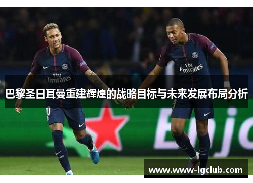巴黎圣日耳曼重建辉煌的战略目标与未来发展布局分析