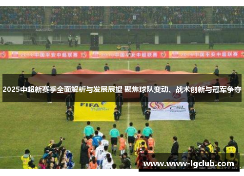 2025中超新赛季全面解析与发展展望 聚焦球队变动、战术创新与冠军争夺 2025中超新赛季全面解析与发展展望 聚焦球队变动、战术创新与冠军争夺