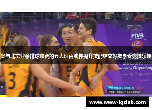 参与北京业余排球联赛的五大理由助你提升技能结交好友享受竞技乐趣