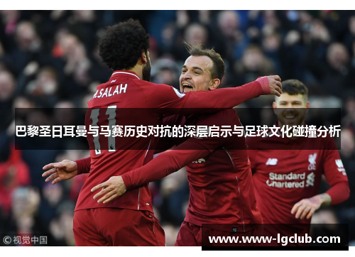 巴黎圣日耳曼与马赛历史对抗的深层启示与足球文化碰撞分析