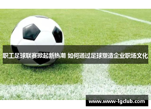 职工足球联赛掀起新热潮 如何通过足球塑造企业职场文化