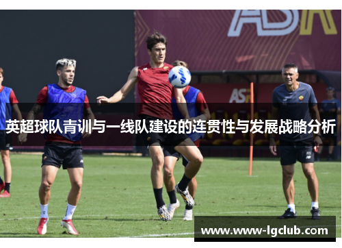 英超球队青训与一线队建设的连贯性与发展战略分析