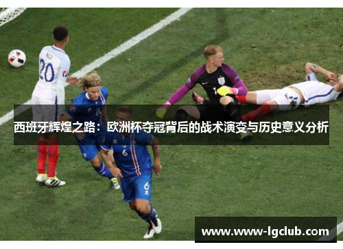 西班牙辉煌之路：欧洲杯夺冠背后的战术演变与历史意义分析