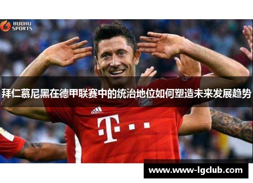 拜仁慕尼黑在德甲联赛中的统治地位如何塑造未来发展趋势