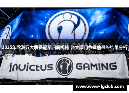 2025年欧洲五大联赛冠军归属揭秘 各大豪门争锋的最终结果分析