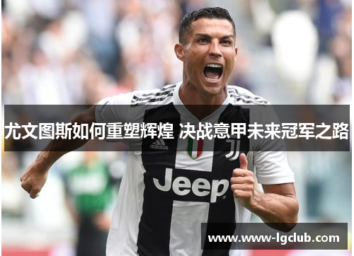尤文图斯如何重塑辉煌 决战意甲未来冠军之路