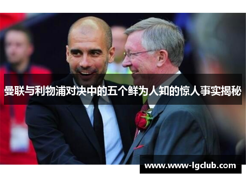 曼联与利物浦对决中的五个鲜为人知的惊人事实揭秘 曼联与利物浦对决中的五个鲜为人知的惊人事实揭秘