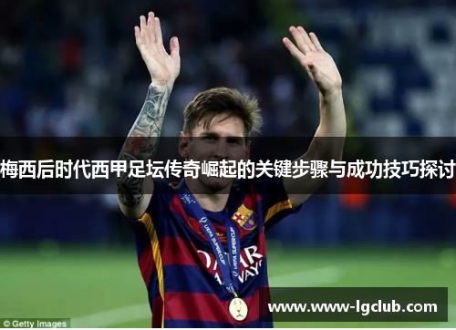 梅西后时代西甲足坛传奇崛起的关键步骤与成功技巧探讨