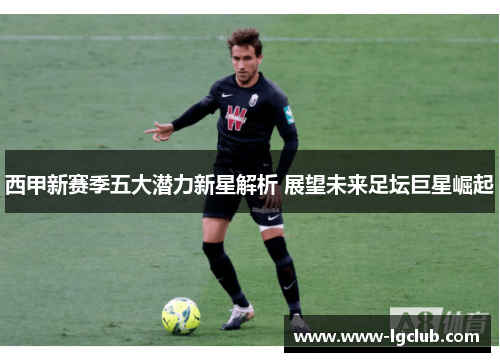 西甲新赛季五大潜力新星解析 展望未来足坛巨星崛起