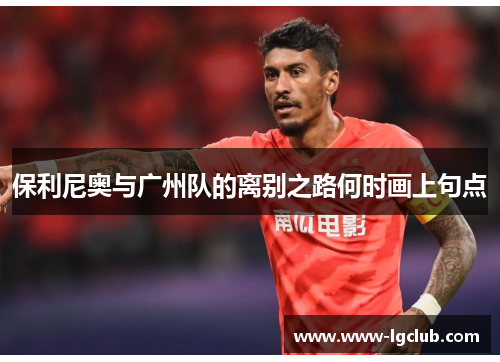 保利尼奥与广州队的离别之路何时画上句点 保利尼奥与广州队的离别之路何时画上句点