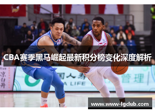 CBA赛季黑马崛起最新积分榜变化深度解析