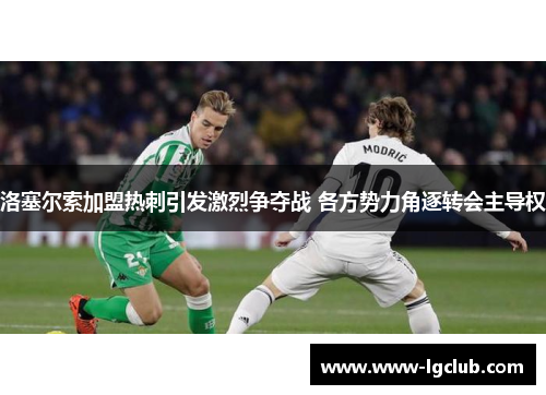 洛塞尔索加盟热刺引发激烈争夺战 各方势力角逐转会主导权 洛塞尔索加盟热刺引发激烈争夺战 各方势力角逐转会主导权