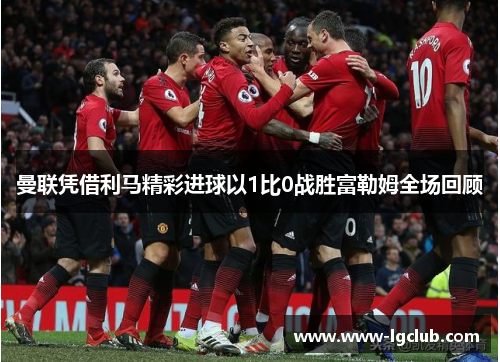 曼联凭借利马精彩进球以1比0战胜富勒姆全场回顾