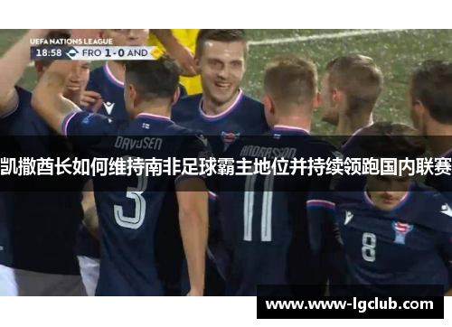 凯撒酋长如何维持南非足球霸主地位并持续领跑国内联赛