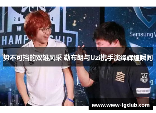 势不可挡的双雄风采 勒布朗与Uzi携手演绎辉煌瞬间