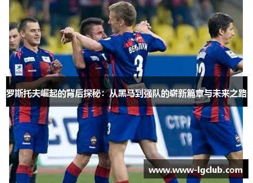 罗斯托夫崛起的背后探秘：从黑马到强队的崭新篇章与未来之路