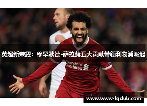 英超新荣耀：穆罕默德·萨拉赫五大贡献带领利物浦崛起