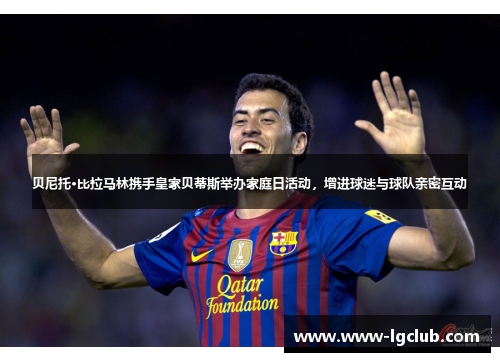 贝尼托·比拉马林携手皇家贝蒂斯举办家庭日活动，增进球迷与球队亲密互动