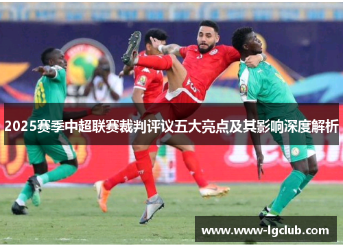 2025赛季中超联赛裁判评议五大亮点及其影响深度解析