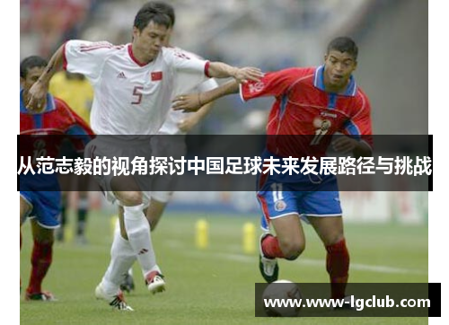 从范志毅的视角探讨中国足球未来发展路径与挑战